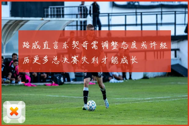 路威直言东契奇需调整态度或许经历更多总决赛失利才能成长