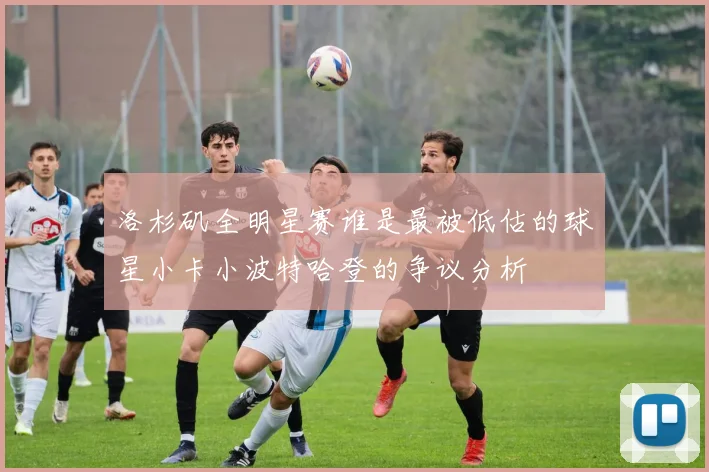 洛杉矶全明星赛谁是最被低估的球星小卡小波特哈登的争议分析