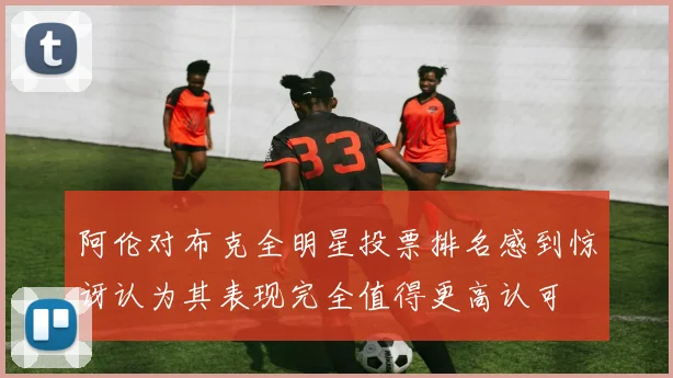 阿伦对布克全明星投票排名感到惊讶认为其表现完全值得更高认可