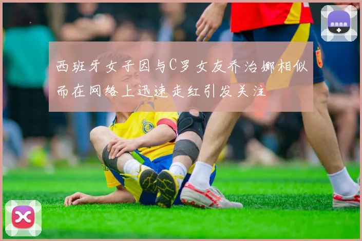 西班牙女子因与C罗女友乔治娜相似而在网络上迅速走红引发关注