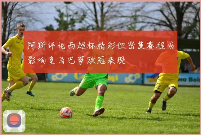 阿斯评论西超杯精彩但密集赛程或影响皇马巴萨欧冠表现