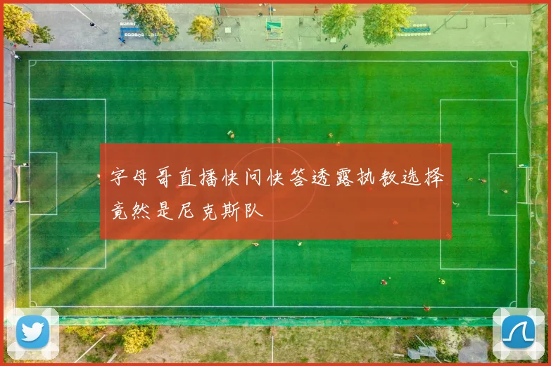字母哥直播快问快答透露执教选择竟然是尼克斯队