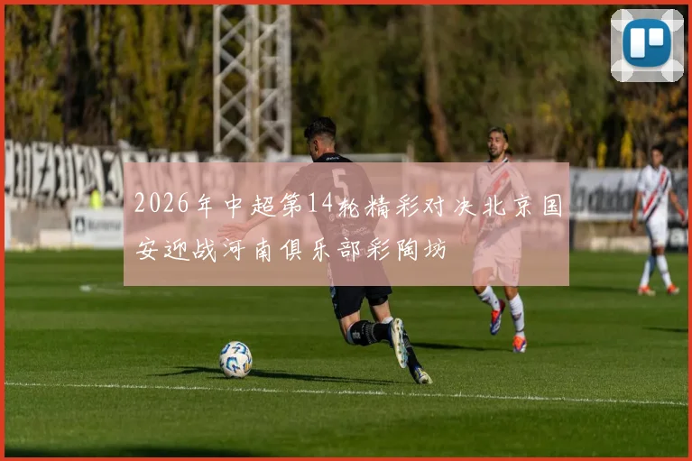 2026年中超第14轮精彩对决北京国安迎战河南俱乐部彩陶坊