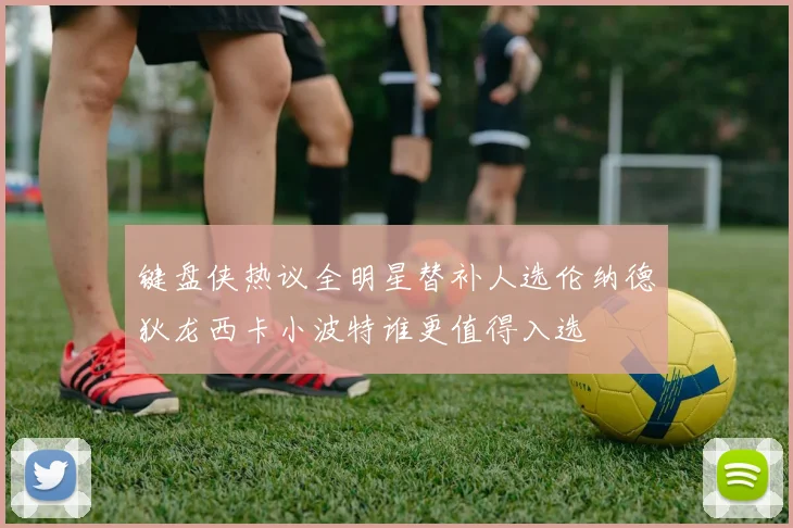 键盘侠热议全明星替补人选伦纳德狄龙西卡小波特谁更值得入选