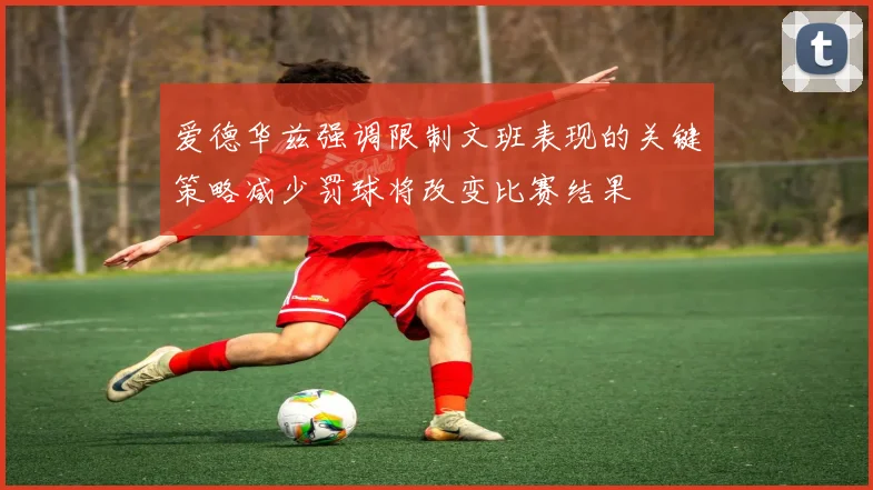 爱德华兹强调限制文班表现的关键策略减少罚球将改变比赛结果