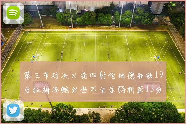 第三节对决火花四射伦纳德狂砍19分拉梅洛鲍尔也不甘示弱斩获13分