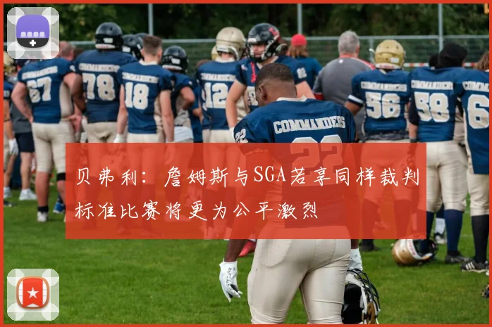 贝弗利：詹姆斯与SGA若享同样裁判标准比赛将更为公平激烈