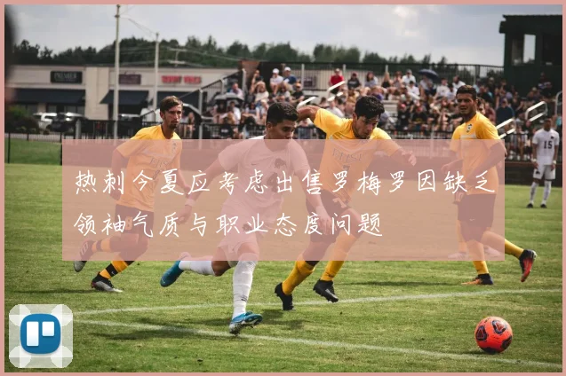 热刺今夏应考虑出售罗梅罗因缺乏领袖气质与职业态度问题