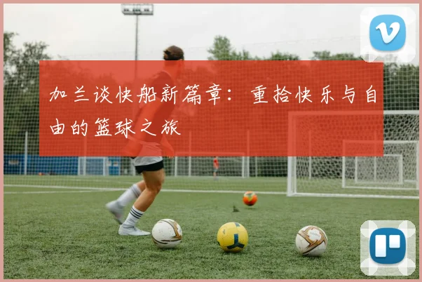 加兰谈快船新篇章：重拾快乐与自由的篮球之旅