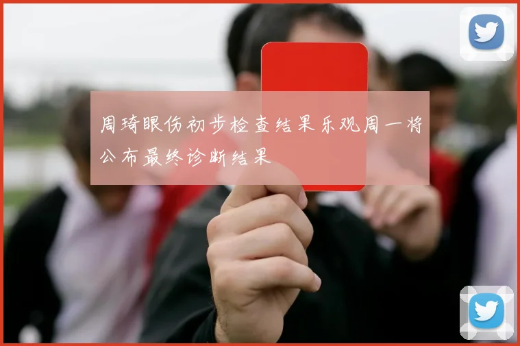 周琦眼伤初步检查结果乐观周一将公布最终诊断结果