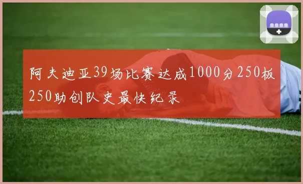 阿夫迪亚39场比赛达成1000分250板250助创队史最快纪录