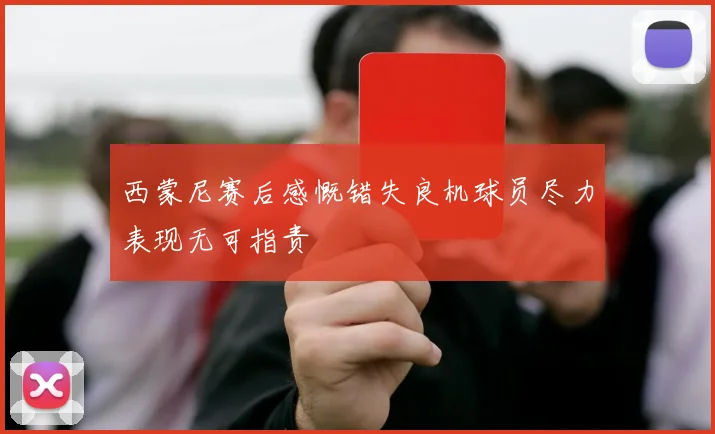 西蒙尼赛后感慨错失良机球员尽力表现无可指责