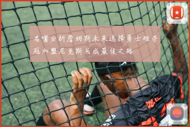 名嘴分析詹姆斯未来选择勇士难夺冠加盟尼克斯或成最佳之路