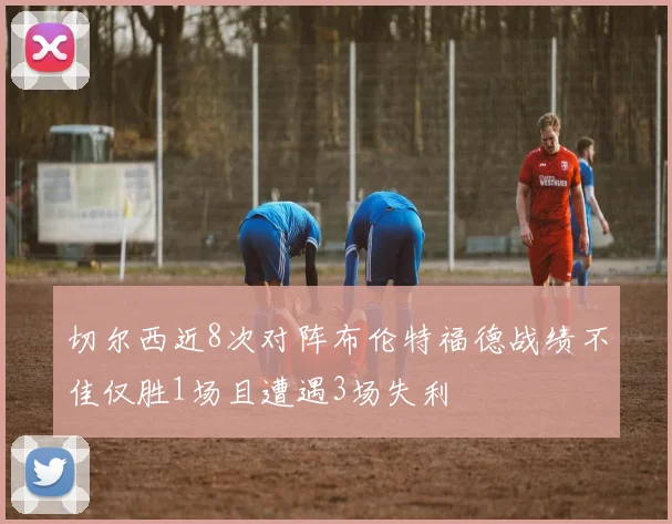 切尔西近8次对阵布伦特福德战绩不佳仅胜1场且遭遇3场失利