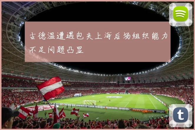 古德温遭遇包夹上海后场组织能力不足问题凸显